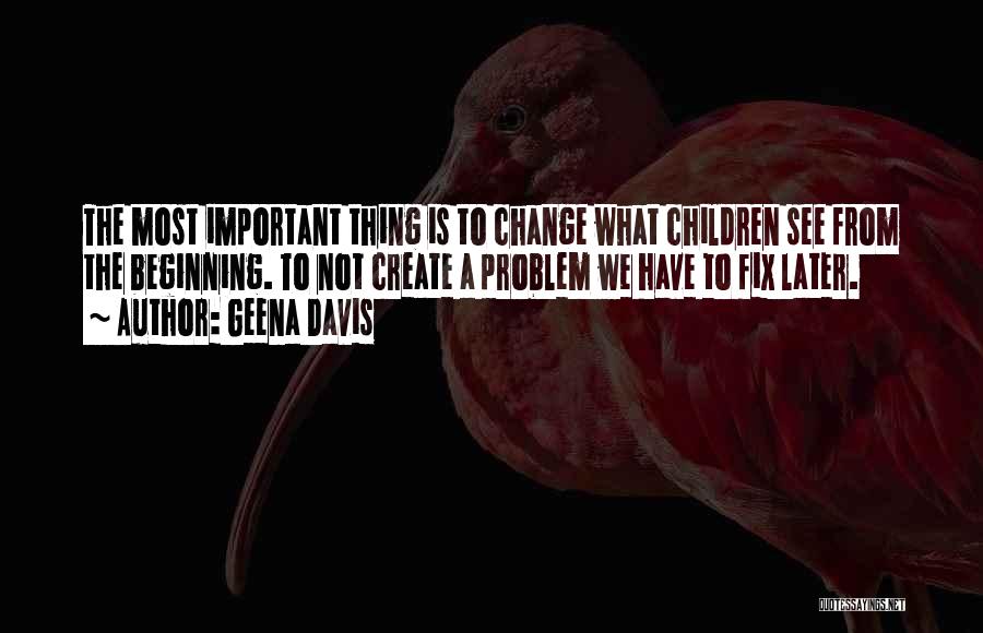 Geena Davis Quotes: The Most Important Thing Is To Change What Children See From The Beginning. To Not Create A Problem We Have