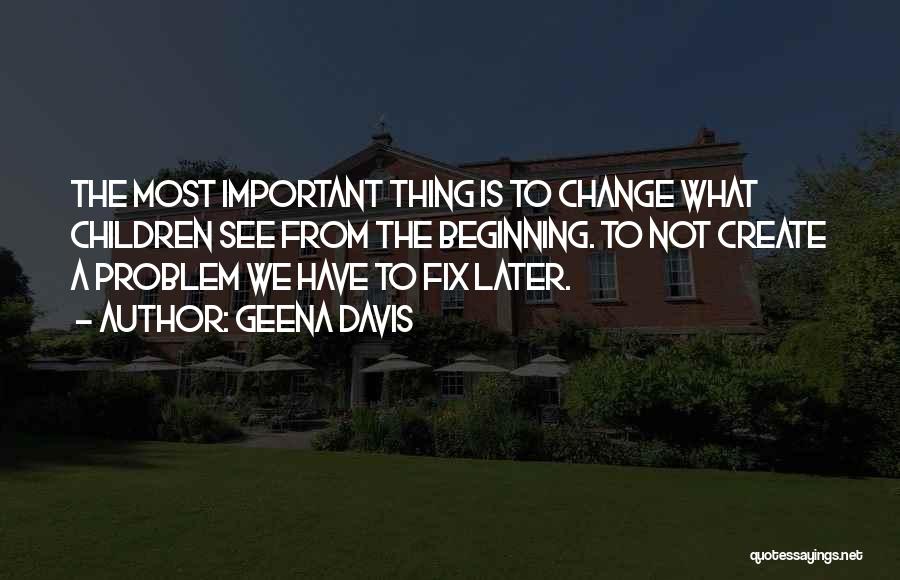 Geena Davis Quotes: The Most Important Thing Is To Change What Children See From The Beginning. To Not Create A Problem We Have