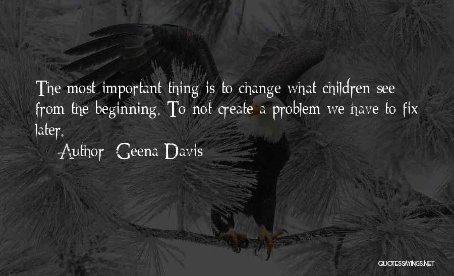 Geena Davis Quotes: The Most Important Thing Is To Change What Children See From The Beginning. To Not Create A Problem We Have