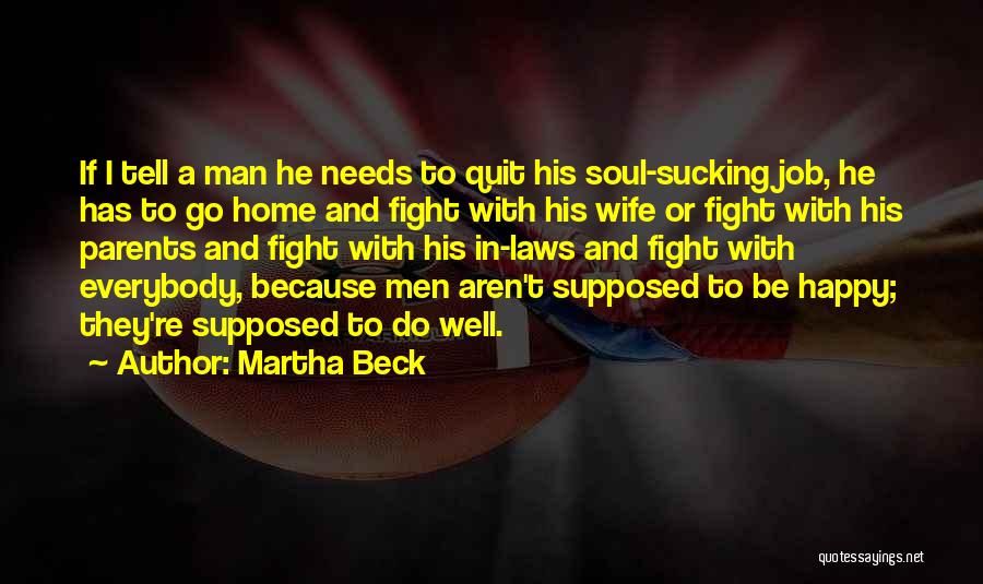 Martha Beck Quotes: If I Tell A Man He Needs To Quit His Soul-sucking Job, He Has To Go Home And Fight With