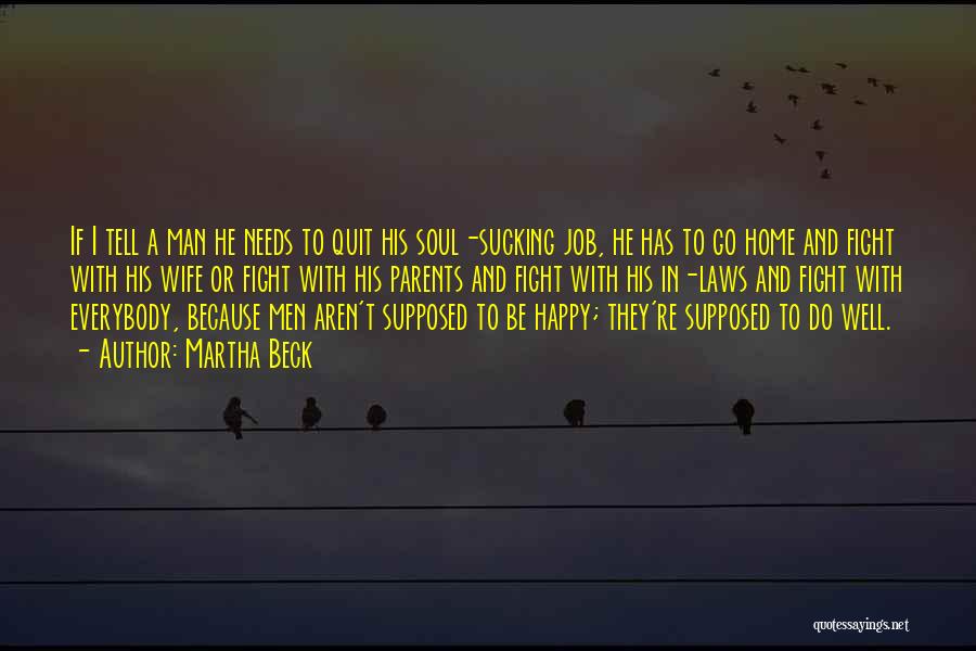 Martha Beck Quotes: If I Tell A Man He Needs To Quit His Soul-sucking Job, He Has To Go Home And Fight With