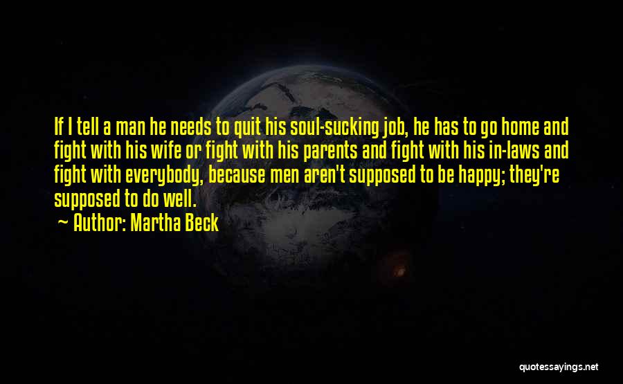 Martha Beck Quotes: If I Tell A Man He Needs To Quit His Soul-sucking Job, He Has To Go Home And Fight With