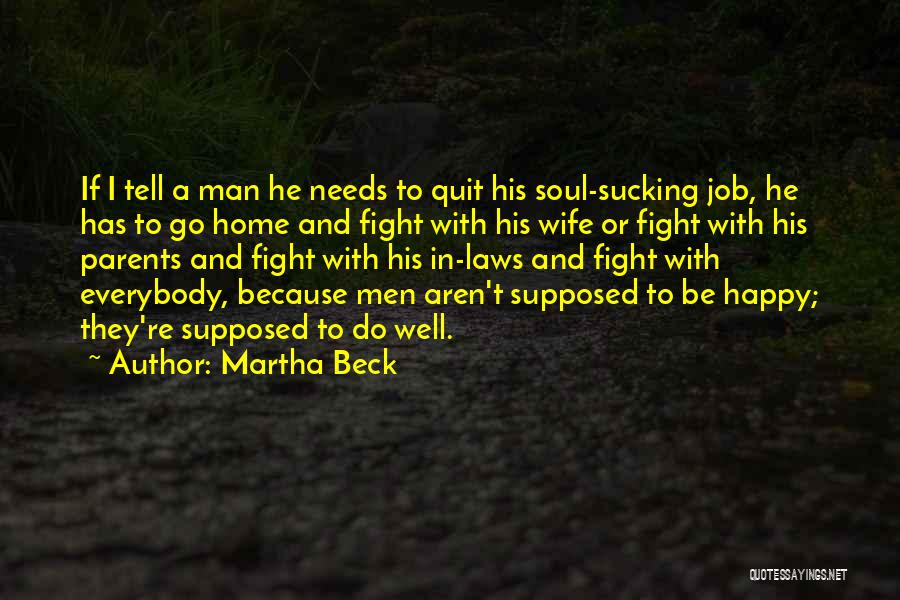 Martha Beck Quotes: If I Tell A Man He Needs To Quit His Soul-sucking Job, He Has To Go Home And Fight With