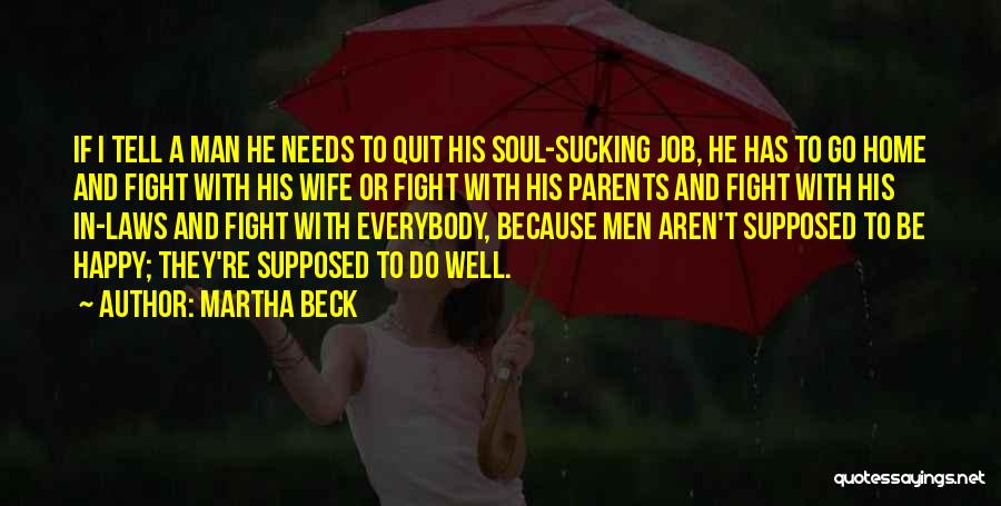 Martha Beck Quotes: If I Tell A Man He Needs To Quit His Soul-sucking Job, He Has To Go Home And Fight With