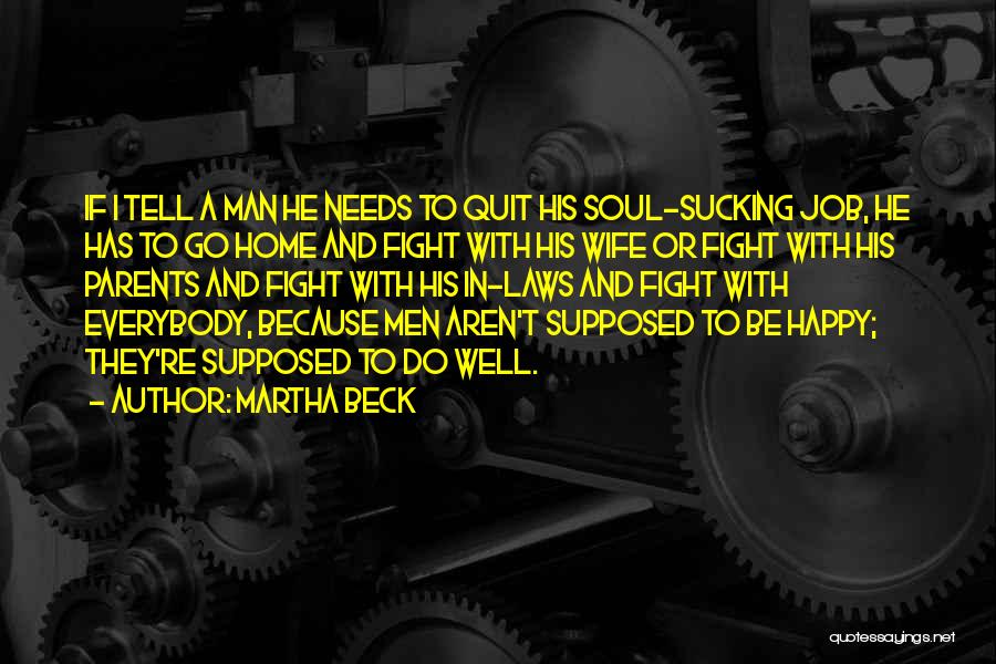 Martha Beck Quotes: If I Tell A Man He Needs To Quit His Soul-sucking Job, He Has To Go Home And Fight With