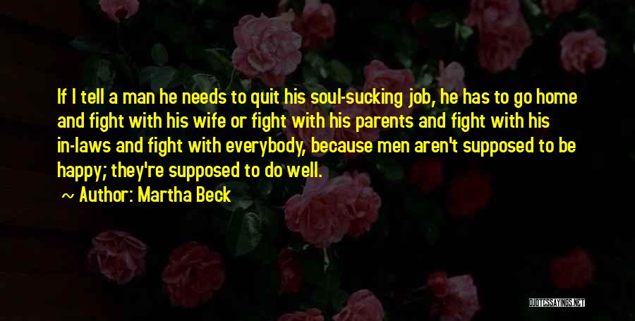 Martha Beck Quotes: If I Tell A Man He Needs To Quit His Soul-sucking Job, He Has To Go Home And Fight With