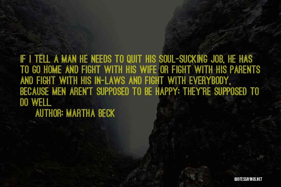 Martha Beck Quotes: If I Tell A Man He Needs To Quit His Soul-sucking Job, He Has To Go Home And Fight With