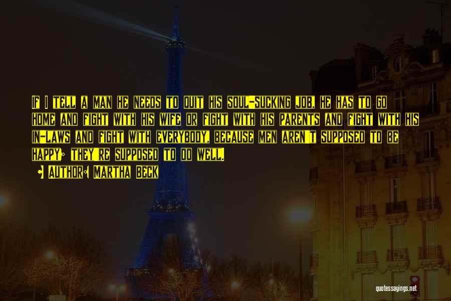 Martha Beck Quotes: If I Tell A Man He Needs To Quit His Soul-sucking Job, He Has To Go Home And Fight With