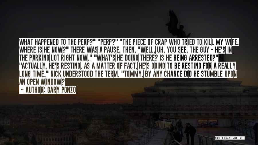 Gary Ponzo Quotes: What Happened To The Perp? Perp? The Piece Of Crap Who Tried To Kill My Wife. Where Is He Now?