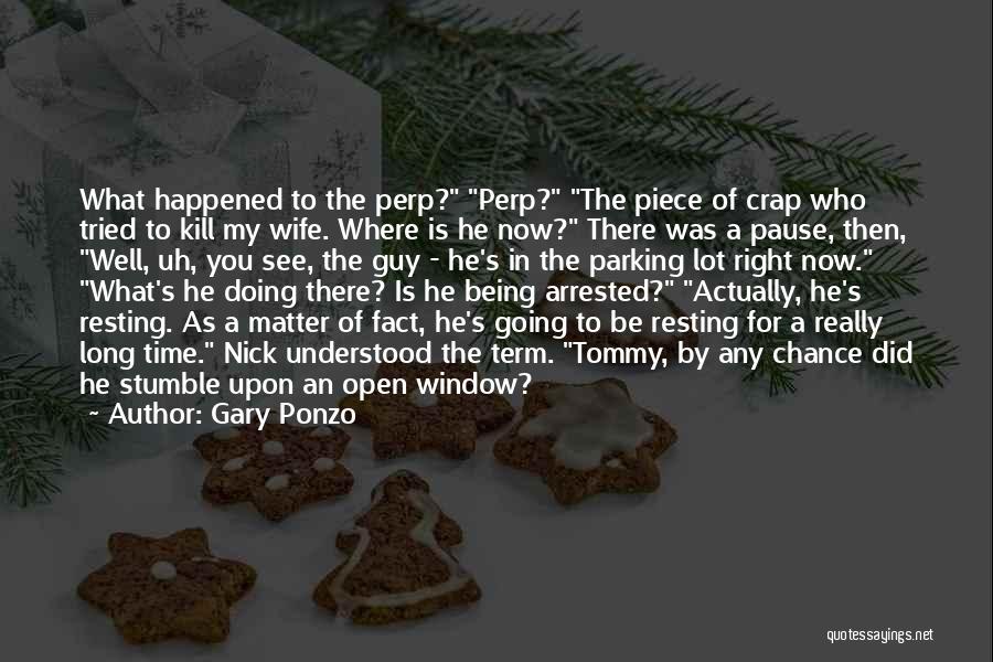 Gary Ponzo Quotes: What Happened To The Perp? Perp? The Piece Of Crap Who Tried To Kill My Wife. Where Is He Now?