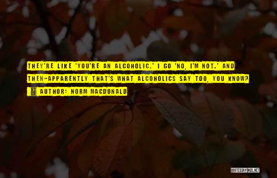 Norm MacDonald Quotes: They're Like 'you're An Alcoholic.' I Go 'no, I'm Not.' And Then-apparently That's What Alcoholics Say Too, You Know?