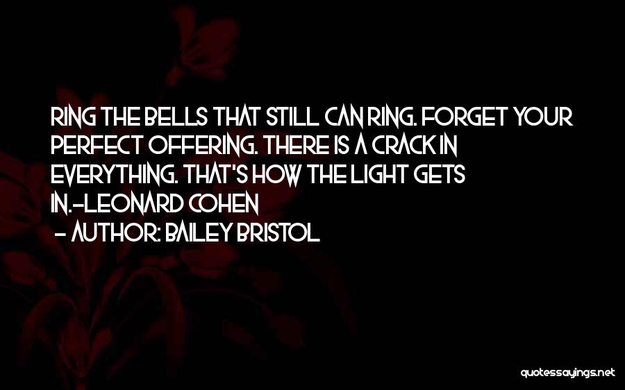 Bailey Bristol Quotes: Ring The Bells That Still Can Ring. Forget Your Perfect Offering. There Is A Crack In Everything. That's How The