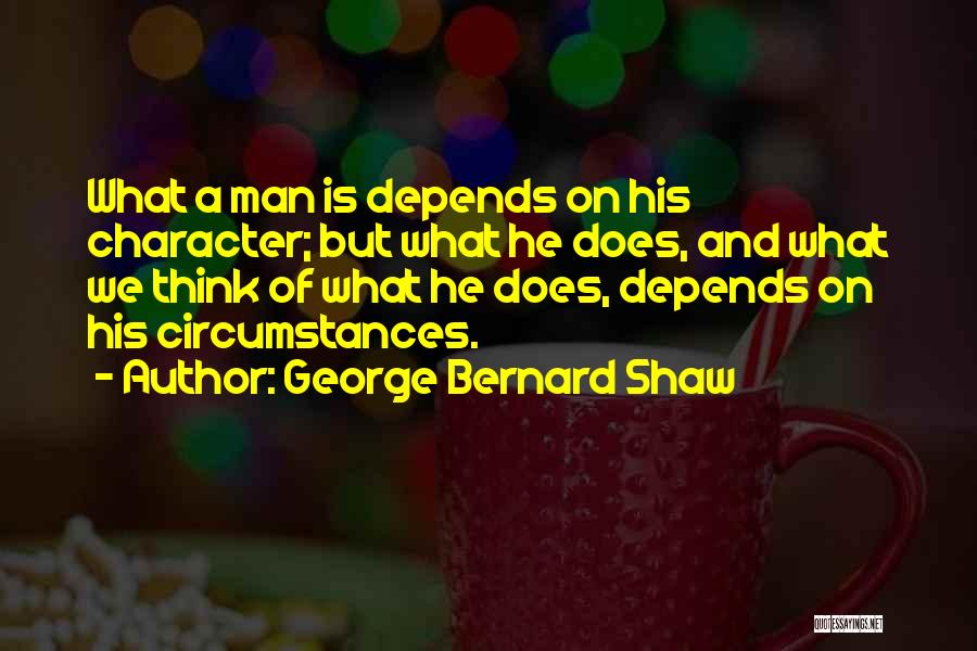 George Bernard Shaw Quotes: What A Man Is Depends On His Character; But What He Does, And What We Think Of What He Does,