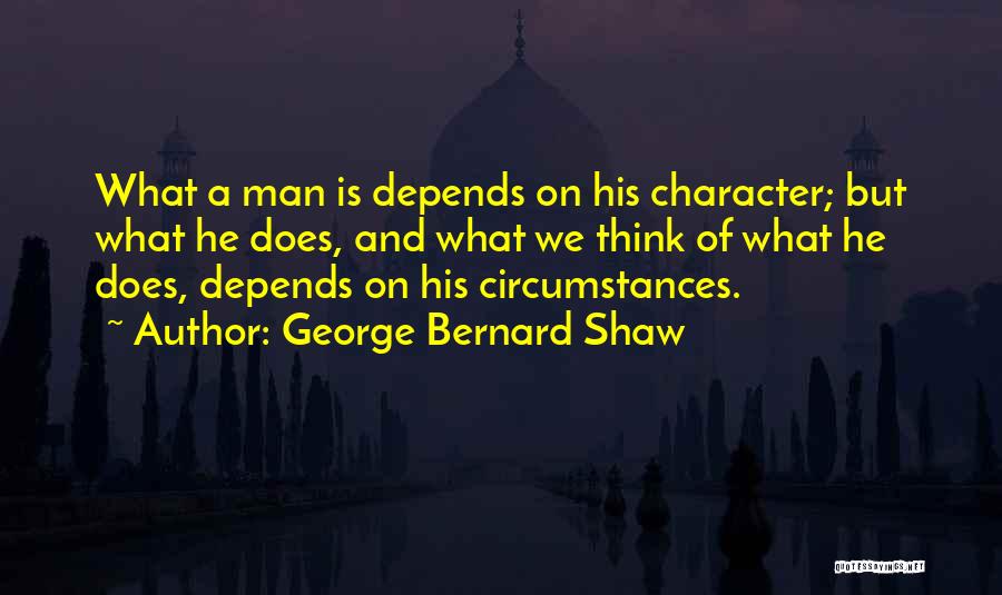 George Bernard Shaw Quotes: What A Man Is Depends On His Character; But What He Does, And What We Think Of What He Does,