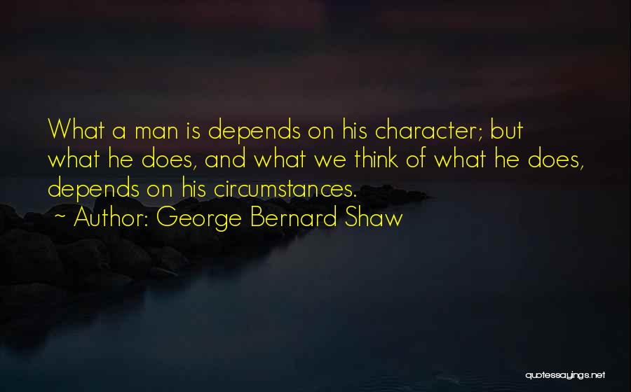 George Bernard Shaw Quotes: What A Man Is Depends On His Character; But What He Does, And What We Think Of What He Does,