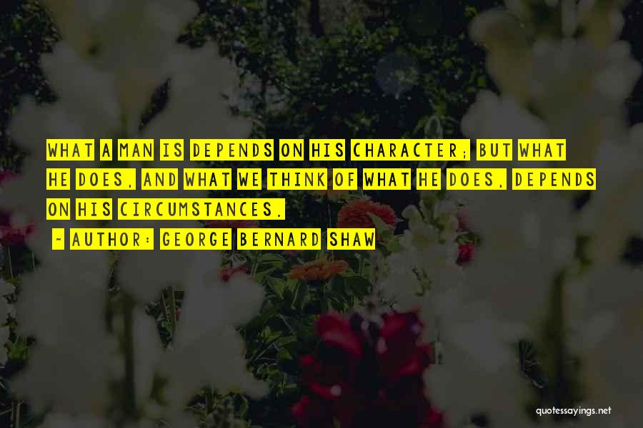 George Bernard Shaw Quotes: What A Man Is Depends On His Character; But What He Does, And What We Think Of What He Does,