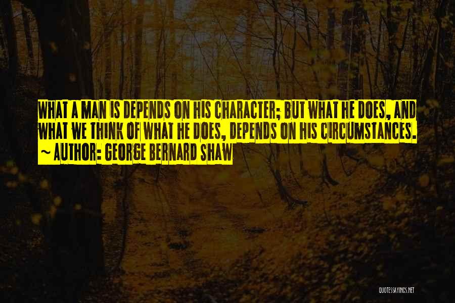 George Bernard Shaw Quotes: What A Man Is Depends On His Character; But What He Does, And What We Think Of What He Does,