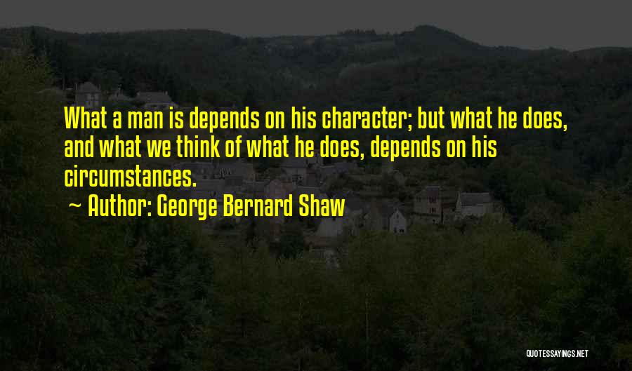 George Bernard Shaw Quotes: What A Man Is Depends On His Character; But What He Does, And What We Think Of What He Does,