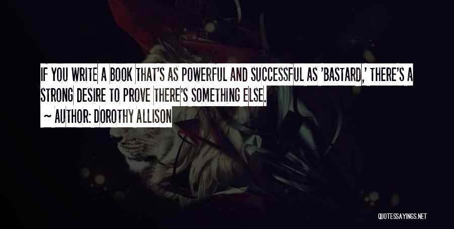 Dorothy Allison Quotes: If You Write A Book That's As Powerful And Successful As 'bastard,' There's A Strong Desire To Prove There's Something