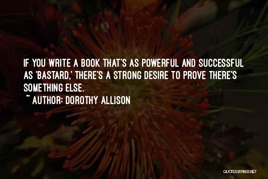 Dorothy Allison Quotes: If You Write A Book That's As Powerful And Successful As 'bastard,' There's A Strong Desire To Prove There's Something