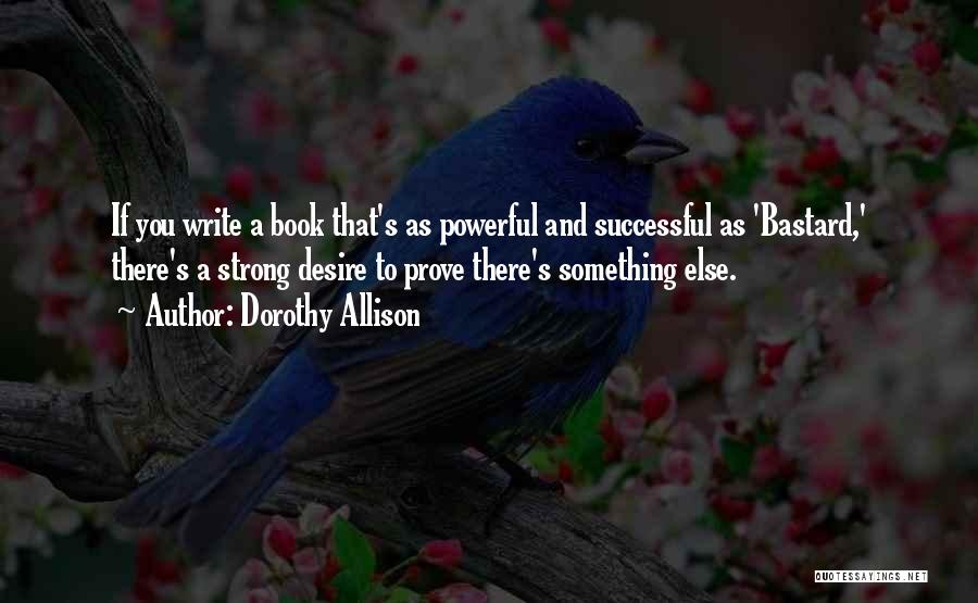 Dorothy Allison Quotes: If You Write A Book That's As Powerful And Successful As 'bastard,' There's A Strong Desire To Prove There's Something