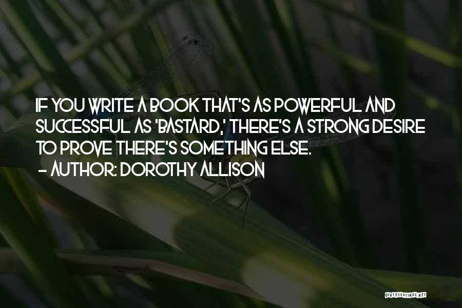 Dorothy Allison Quotes: If You Write A Book That's As Powerful And Successful As 'bastard,' There's A Strong Desire To Prove There's Something