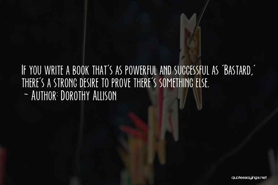 Dorothy Allison Quotes: If You Write A Book That's As Powerful And Successful As 'bastard,' There's A Strong Desire To Prove There's Something