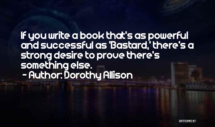 Dorothy Allison Quotes: If You Write A Book That's As Powerful And Successful As 'bastard,' There's A Strong Desire To Prove There's Something