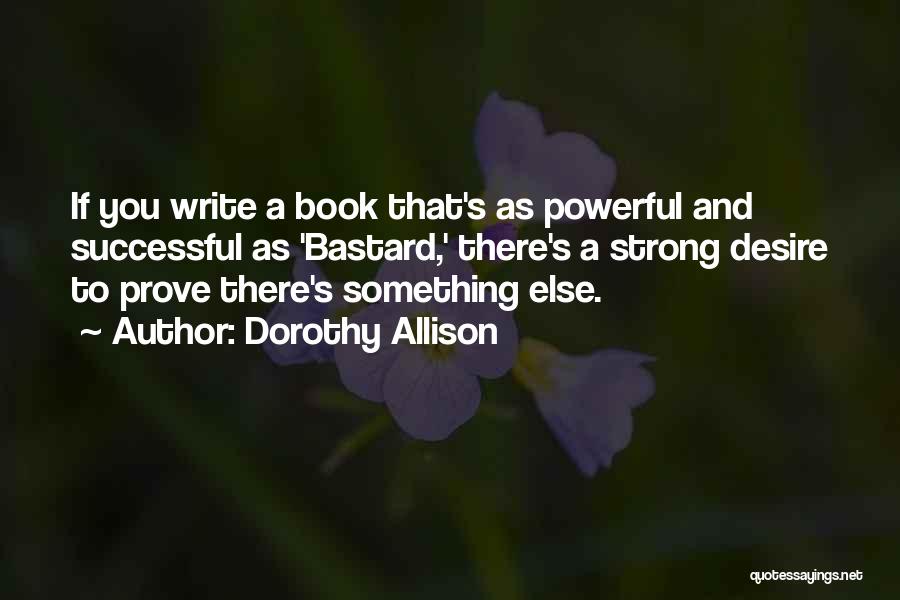 Dorothy Allison Quotes: If You Write A Book That's As Powerful And Successful As 'bastard,' There's A Strong Desire To Prove There's Something