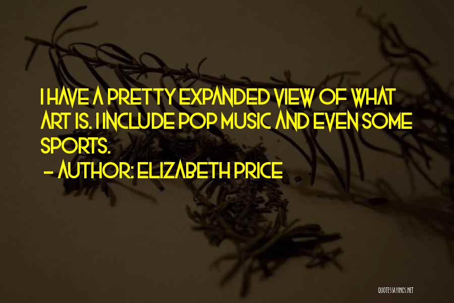 Elizabeth Price Quotes: I Have A Pretty Expanded View Of What Art Is. I Include Pop Music And Even Some Sports.