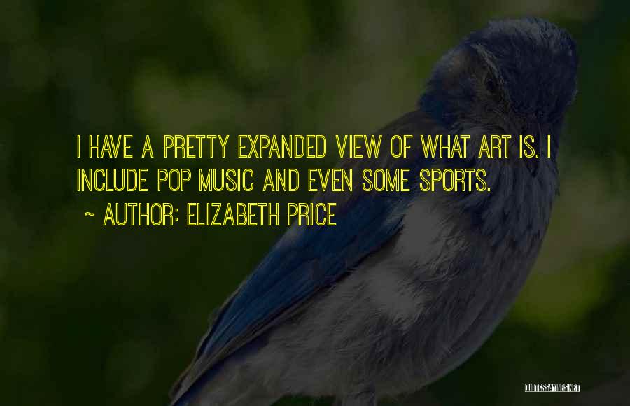 Elizabeth Price Quotes: I Have A Pretty Expanded View Of What Art Is. I Include Pop Music And Even Some Sports.