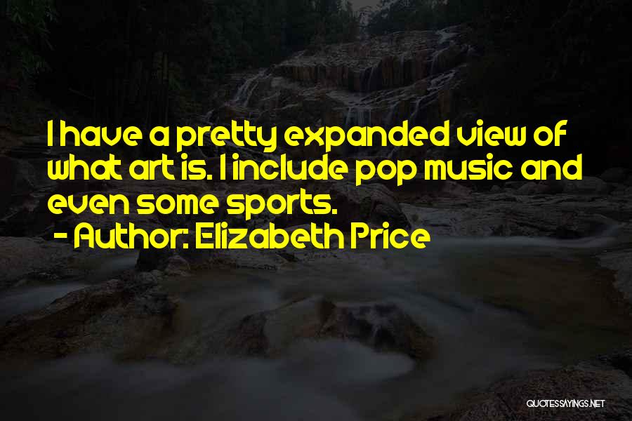 Elizabeth Price Quotes: I Have A Pretty Expanded View Of What Art Is. I Include Pop Music And Even Some Sports.