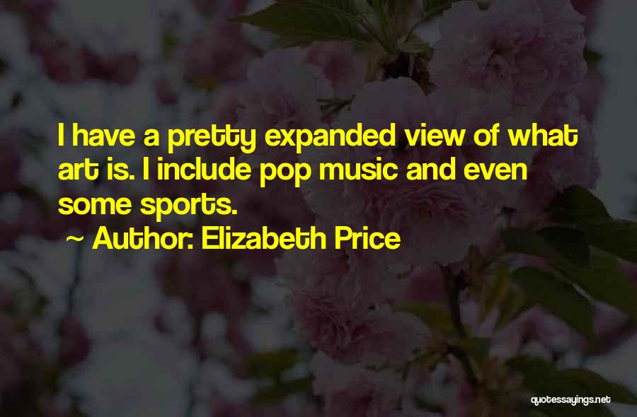 Elizabeth Price Quotes: I Have A Pretty Expanded View Of What Art Is. I Include Pop Music And Even Some Sports.