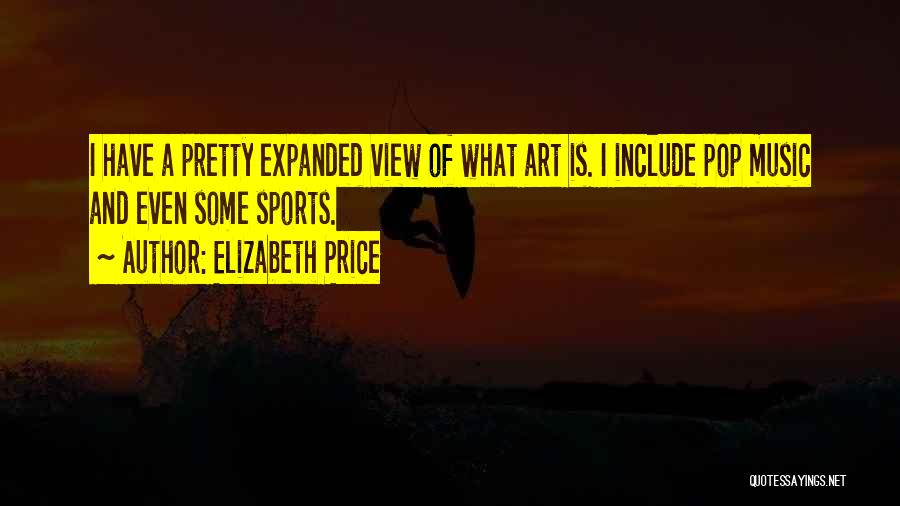 Elizabeth Price Quotes: I Have A Pretty Expanded View Of What Art Is. I Include Pop Music And Even Some Sports.