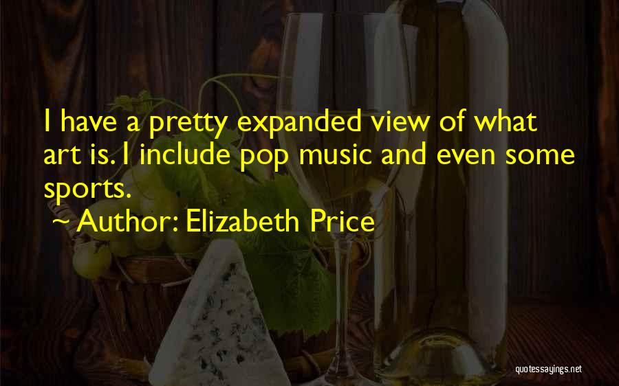 Elizabeth Price Quotes: I Have A Pretty Expanded View Of What Art Is. I Include Pop Music And Even Some Sports.