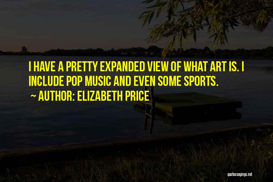 Elizabeth Price Quotes: I Have A Pretty Expanded View Of What Art Is. I Include Pop Music And Even Some Sports.