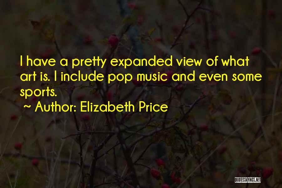 Elizabeth Price Quotes: I Have A Pretty Expanded View Of What Art Is. I Include Pop Music And Even Some Sports.