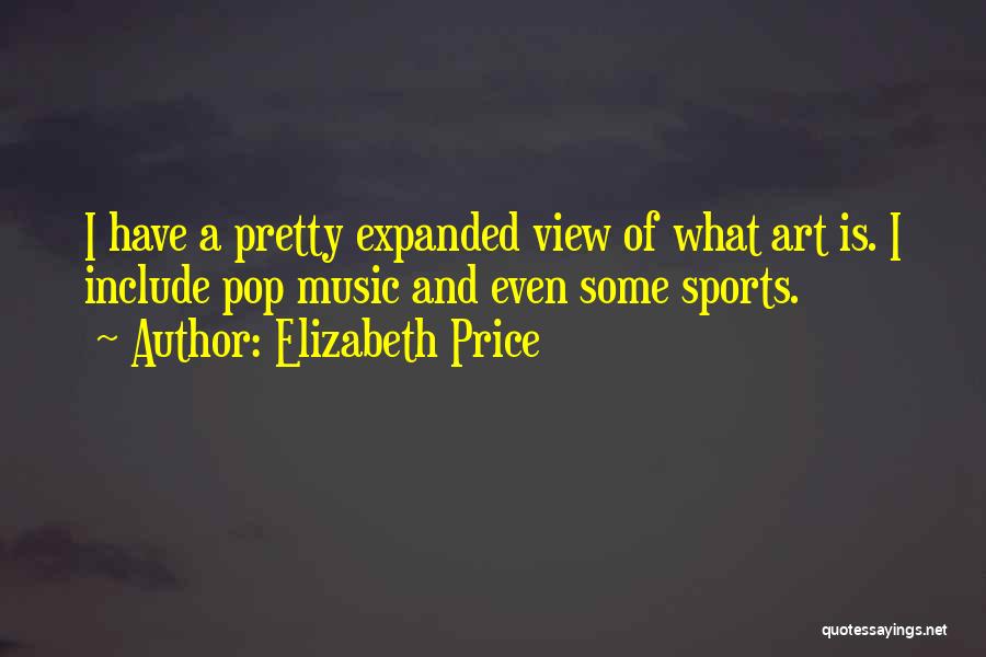 Elizabeth Price Quotes: I Have A Pretty Expanded View Of What Art Is. I Include Pop Music And Even Some Sports.