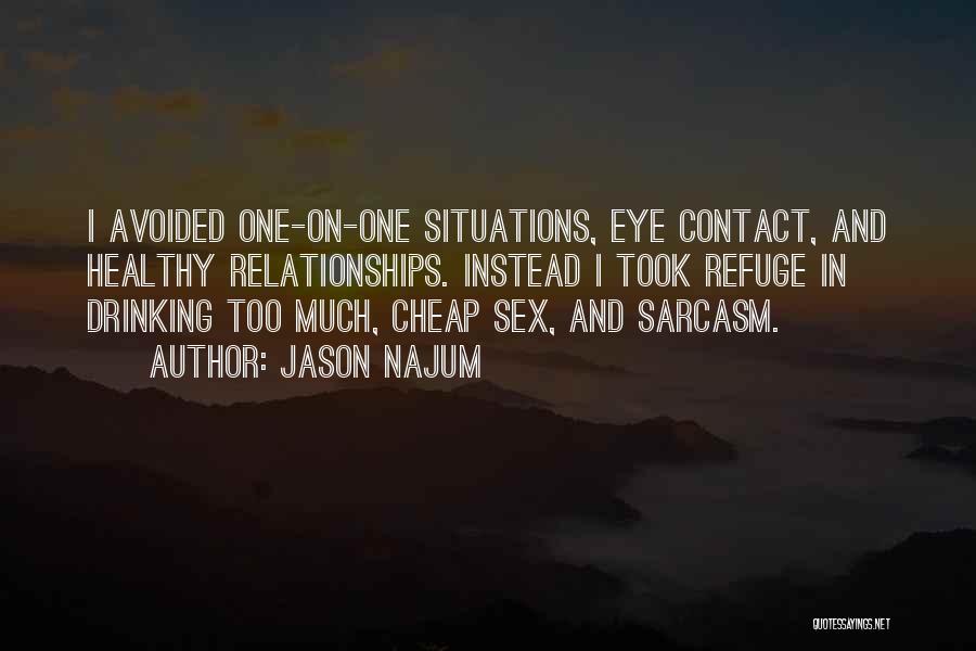 Jason Najum Quotes: I Avoided One-on-one Situations, Eye Contact, And Healthy Relationships. Instead I Took Refuge In Drinking Too Much, Cheap Sex, And