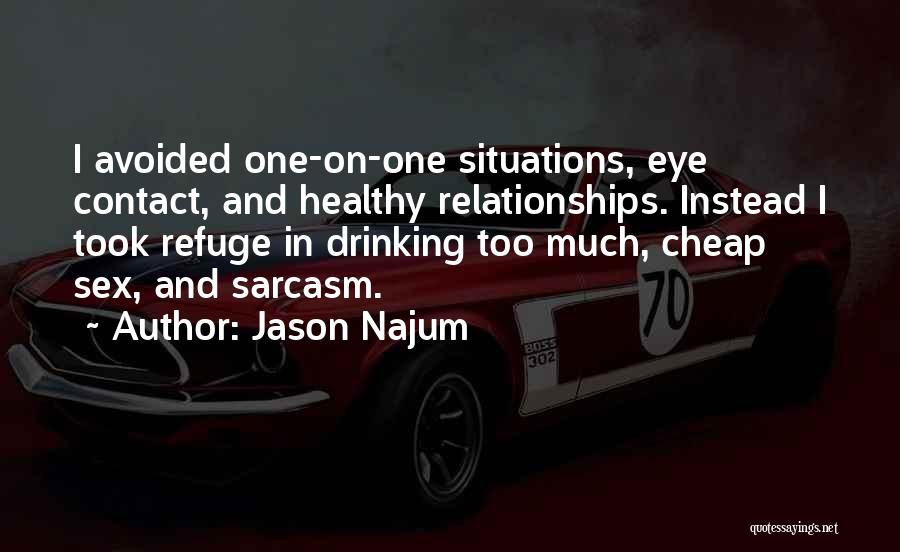 Jason Najum Quotes: I Avoided One-on-one Situations, Eye Contact, And Healthy Relationships. Instead I Took Refuge In Drinking Too Much, Cheap Sex, And