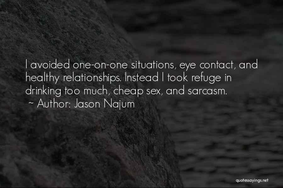 Jason Najum Quotes: I Avoided One-on-one Situations, Eye Contact, And Healthy Relationships. Instead I Took Refuge In Drinking Too Much, Cheap Sex, And