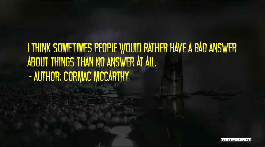 Cormac McCarthy Quotes: I Think Sometimes People Would Rather Have A Bad Answer About Things Than No Answer At All.