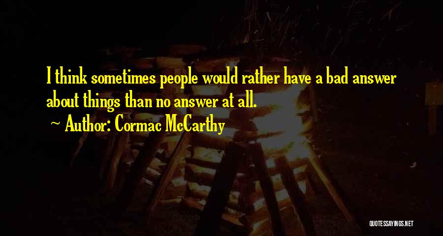 Cormac McCarthy Quotes: I Think Sometimes People Would Rather Have A Bad Answer About Things Than No Answer At All.