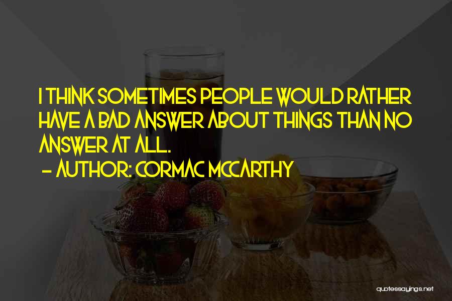 Cormac McCarthy Quotes: I Think Sometimes People Would Rather Have A Bad Answer About Things Than No Answer At All.