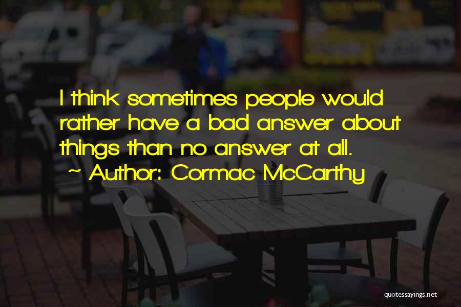 Cormac McCarthy Quotes: I Think Sometimes People Would Rather Have A Bad Answer About Things Than No Answer At All.