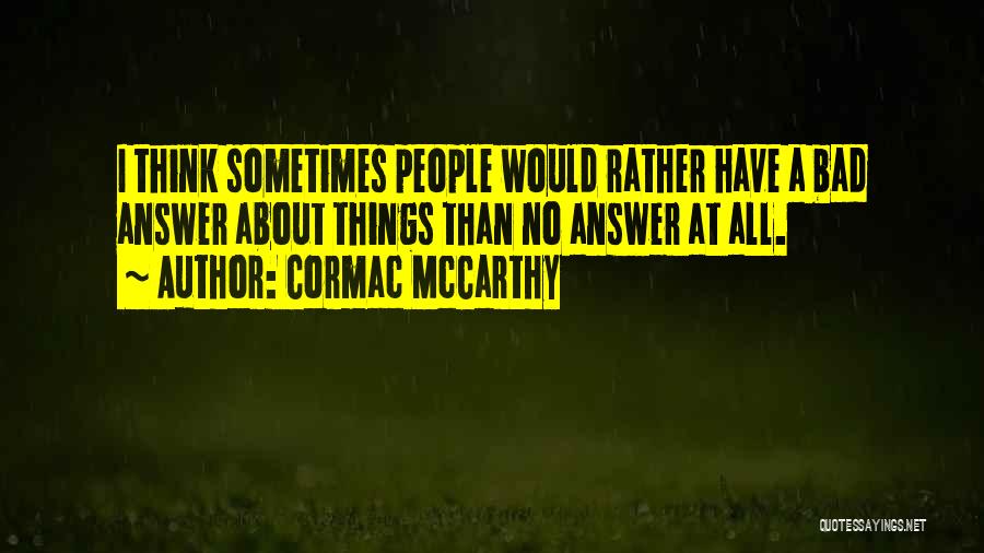 Cormac McCarthy Quotes: I Think Sometimes People Would Rather Have A Bad Answer About Things Than No Answer At All.