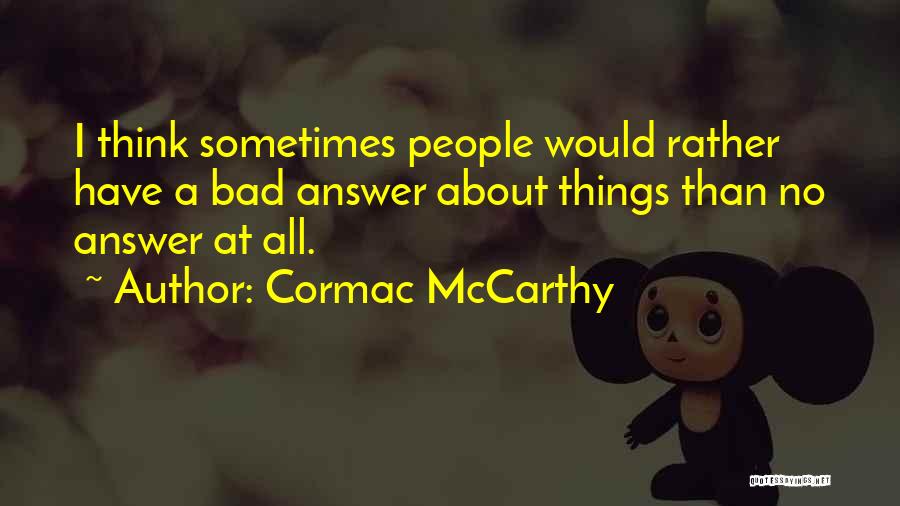 Cormac McCarthy Quotes: I Think Sometimes People Would Rather Have A Bad Answer About Things Than No Answer At All.