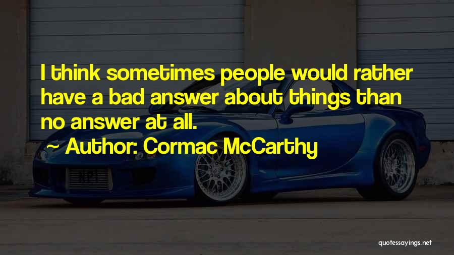 Cormac McCarthy Quotes: I Think Sometimes People Would Rather Have A Bad Answer About Things Than No Answer At All.