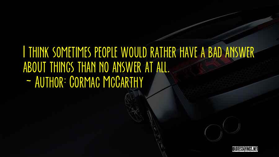 Cormac McCarthy Quotes: I Think Sometimes People Would Rather Have A Bad Answer About Things Than No Answer At All.