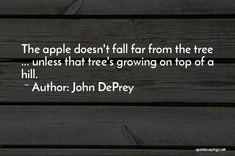 John DePrey Quotes: The Apple Doesn't Fall Far From The Tree ... Unless That Tree's Growing On Top Of A Hill.